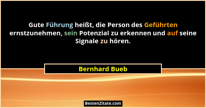 Gute Führung heißt, die Person des Geführten ernstzunehmen, sein Potenzial zu erkennen und auf seine Signale zu hören.... - Bernhard Bueb