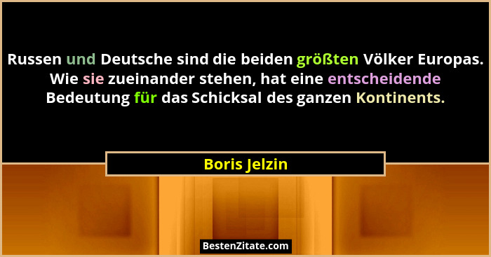 Russen und Deutsche sind die beiden größten Völker Europas. Wie sie zueinander stehen, hat eine entscheidende Bedeutung für das Schicks... - Boris Jelzin