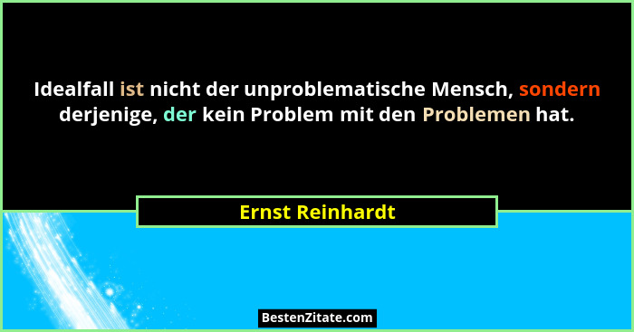 Idealfall ist nicht der unproblematische Mensch, sondern derjenige, der kein Problem mit den Problemen hat.... - Ernst Reinhardt