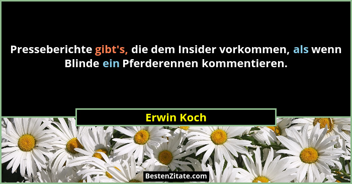 Presseberichte gibt's, die dem Insider vorkommen, als wenn Blinde ein Pferderennen kommentieren.... - Erwin Koch