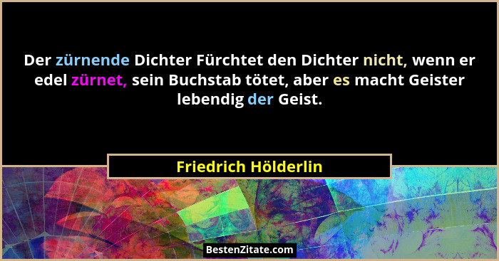 Der zürnende Dichter Fürchtet den Dichter nicht, wenn er edel zürnet, sein Buchstab tötet, aber es macht Geister lebendig der Ge... - Friedrich Hölderlin