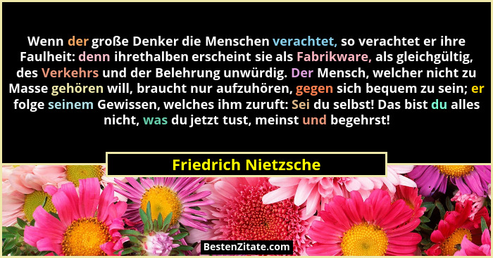 Wenn der große Denker die Menschen verachtet, so verachtet er ihre Faulheit: denn ihrethalben erscheint sie als Fabrikware, als... - Friedrich Nietzsche