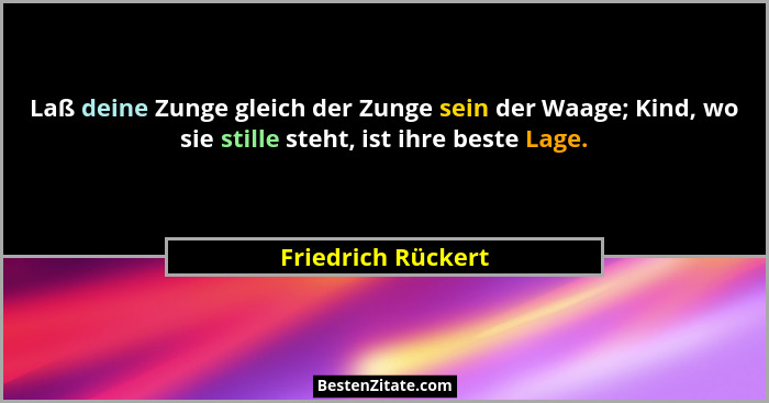 Laß deine Zunge gleich der Zunge sein der Waage; Kind, wo sie stille steht, ist ihre beste Lage.... - Friedrich Rückert