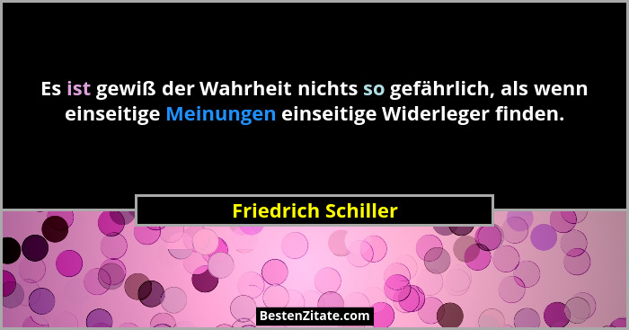Es ist gewiß der Wahrheit nichts so gefährlich, als wenn einseitige Meinungen einseitige Widerleger finden.... - Friedrich Schiller