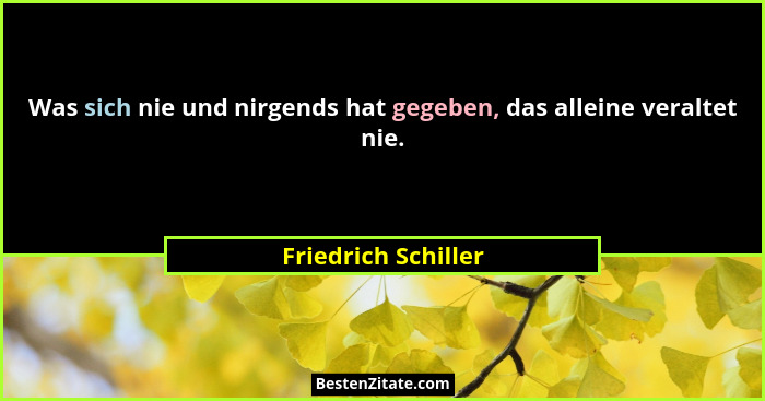 Was sich nie und nirgends hat gegeben, das alleine veraltet nie.... - Friedrich Schiller
