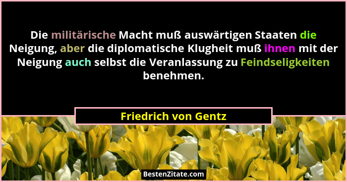 Die militärische Macht muß auswärtigen Staaten die Neigung, aber die diplomatische Klugheit muß ihnen mit der Neigung auch selbs... - Friedrich von Gentz