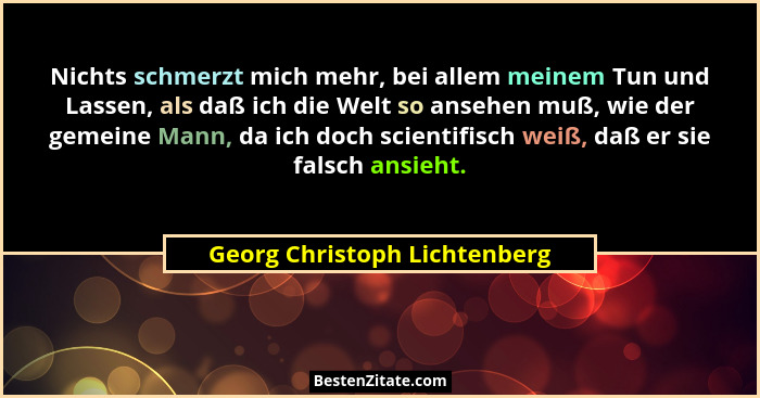 Nichts schmerzt mich mehr, bei allem meinem Tun und Lassen, als daß ich die Welt so ansehen muß, wie der gemeine Mann, d... - Georg Christoph Lichtenberg