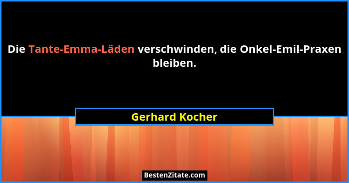 Die Tante-Emma-Läden verschwinden, die Onkel-Emil-Praxen bleiben.... - Gerhard Kocher