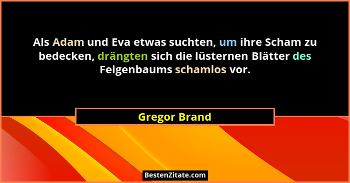 Als Adam und Eva etwas suchten, um ihre Scham zu bedecken, drängten sich die lüsternen Blätter des Feigenbaums schamlos vor.... - Gregor Brand