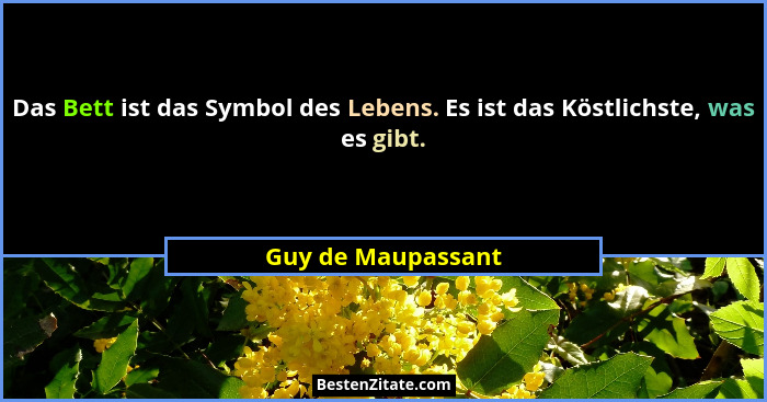 Das Bett ist das Symbol des Lebens. Es ist das Köstlichste, was es gibt.... - Guy de Maupassant