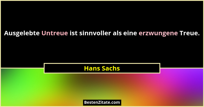 Ausgelebte Untreue ist sinnvoller als eine erzwungene Treue.... - Hans Sachs