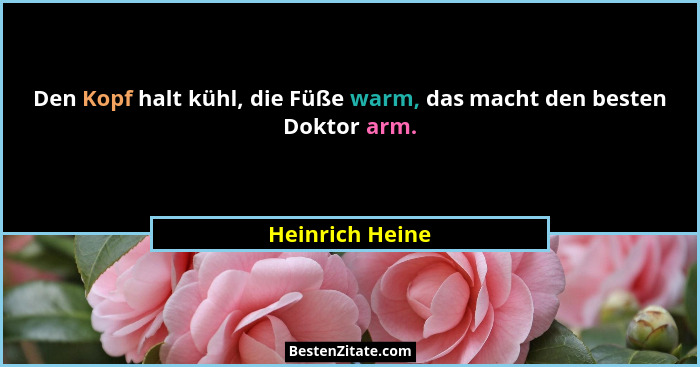 Den Kopf halt kühl, die Füße warm, das macht den besten Doktor arm.... - Heinrich Heine