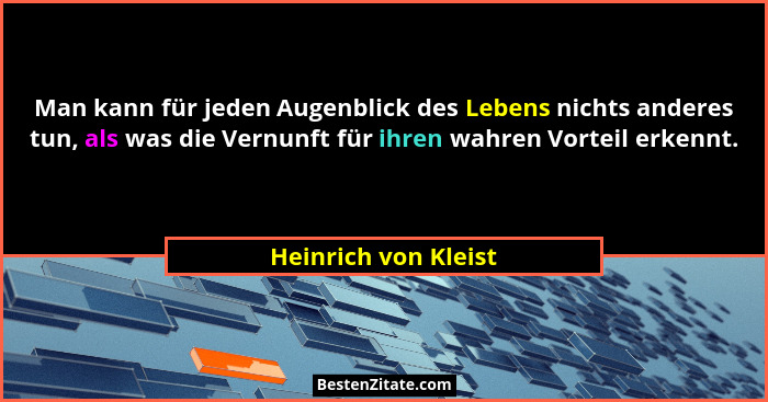 Man kann für jeden Augenblick des Lebens nichts anderes tun, als was die Vernunft für ihren wahren Vorteil erkennt.... - Heinrich von Kleist