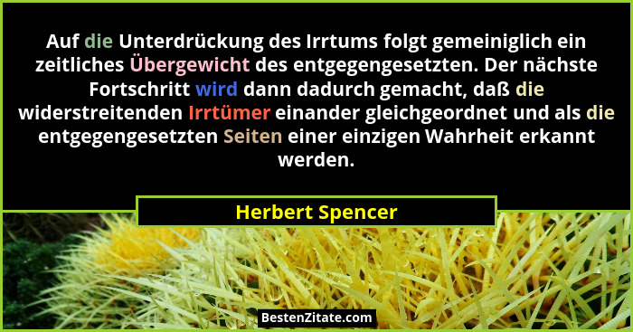 Auf die Unterdrückung des Irrtums folgt gemeiniglich ein zeitliches Übergewicht des entgegengesetzten. Der nächste Fortschritt wird... - Herbert Spencer