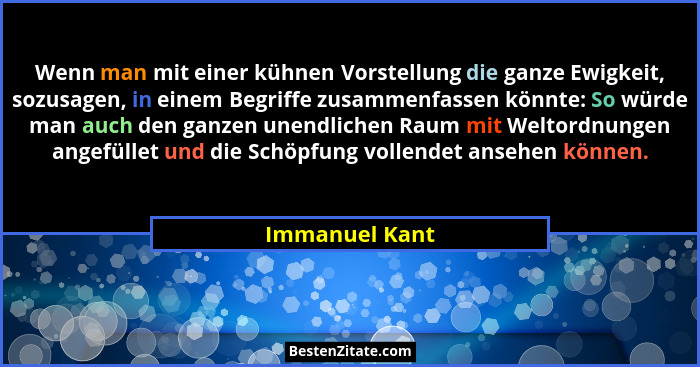 Wenn man mit einer kühnen Vorstellung die ganze Ewigkeit, sozusagen, in einem Begriffe zusammenfassen könnte: So würde man auch den ga... - Immanuel Kant