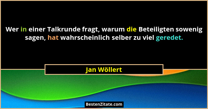 Wer in einer Talkrunde fragt, warum die Beteiligten sowenig sagen, hat wahrscheinlich selber zu viel geredet.... - Jan Wöllert