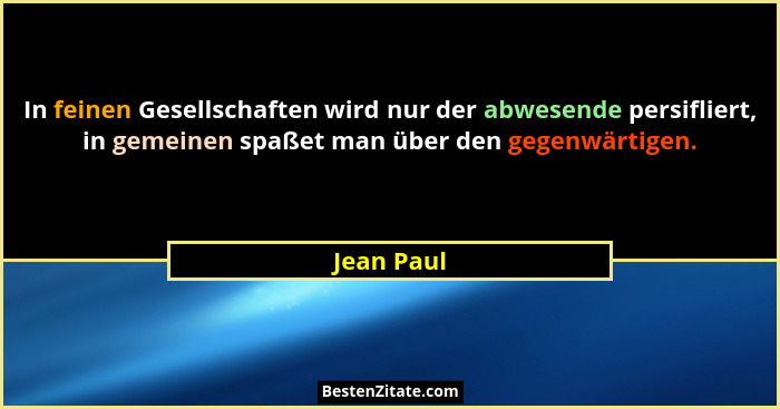 In feinen Gesellschaften wird nur der abwesende persifliert, in gemeinen spaßet man über den gegenwärtigen.... - Jean Paul