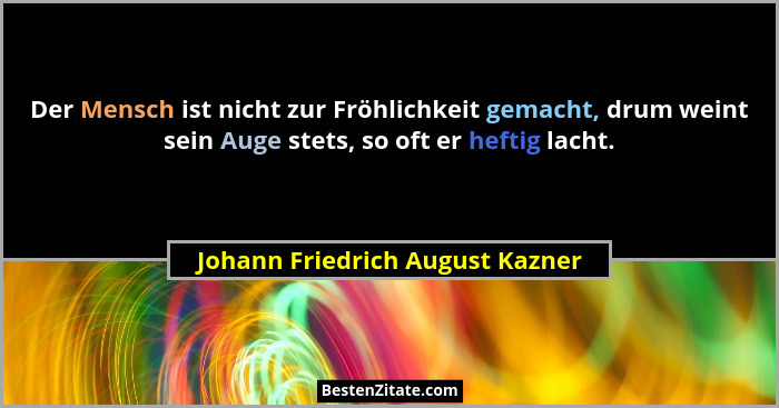 Der Mensch ist nicht zur Fröhlichkeit gemacht, drum weint sein Auge stets, so oft er heftig lacht.... - Johann Friedrich August Kazner