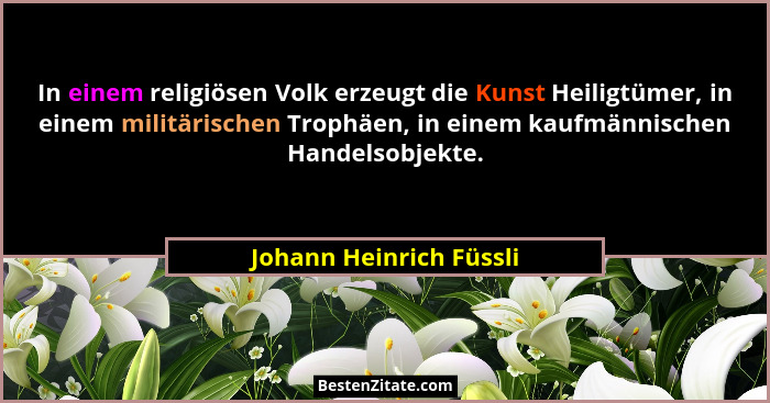 In einem religiösen Volk erzeugt die Kunst Heiligtümer, in einem militärischen Trophäen, in einem kaufmännischen Handelsobjek... - Johann Heinrich Füssli