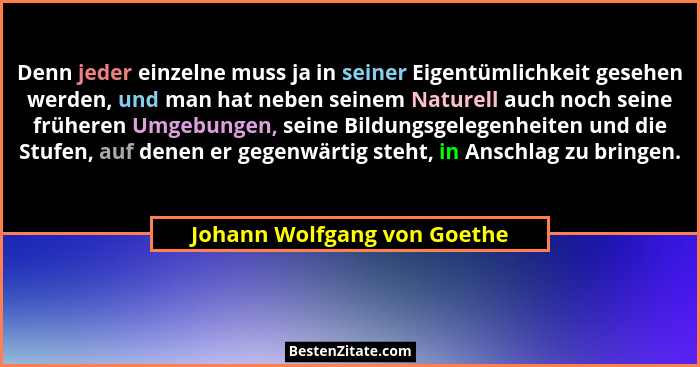 Denn jeder einzelne muss ja in seiner Eigentümlichkeit gesehen werden, und man hat neben seinem Naturell auch noch seine... - Johann Wolfgang von Goethe