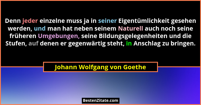 Denn jeder einzelne muss ja in seiner Eigentümlichkeit gesehen werden, und man hat neben seinem Naturell auch noch seine... - Johann Wolfgang von Goethe