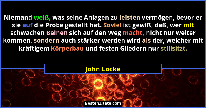 Niemand weiß, was seine Anlagen zu leisten vermögen, bevor er sie auf die Probe gestellt hat. Soviel ist gewiß, daß, wer mit schwachen Be... - John Locke
