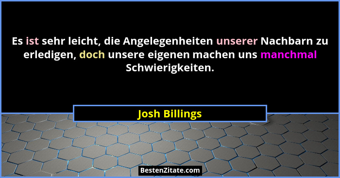 Es ist sehr leicht, die Angelegenheiten unserer Nachbarn zu erledigen, doch unsere eigenen machen uns manchmal Schwierigkeiten.... - Josh Billings