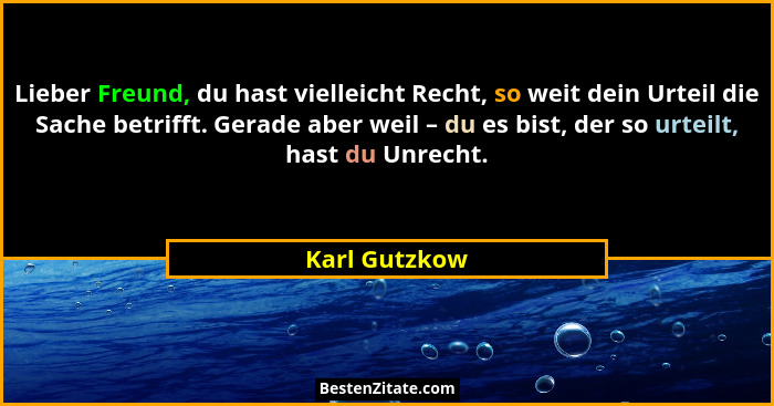 Lieber Freund, du hast vielleicht Recht, so weit dein Urteil die Sache betrifft. Gerade aber weil – du es bist, der so urteilt, hast du... - Karl Gutzkow
