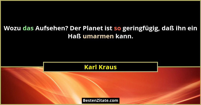 Wozu das Aufsehen? Der Planet ist so geringfügig, daß ihn ein Haß umarmen kann.... - Karl Kraus
