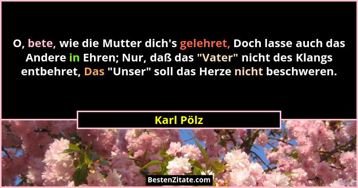 O, bete, wie die Mutter dich's gelehret, Doch lasse auch das Andere in Ehren; Nur, daß das "Vater" nicht des Klangs entbehret,... - Karl Pölz