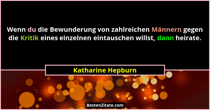 Wenn du die Bewunderung von zahlreichen Männern gegen die Kritik eines einzelnen eintauschen willst, dann heirate.... - Katharine Hepburn