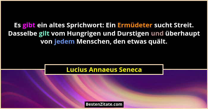 Es gibt ein altes Sprichwort: Ein Ermüdeter sucht Streit. Dasselbe gilt vom Hungrigen und Durstigen und überhaupt von jedem Me... - Lucius Annaeus Seneca