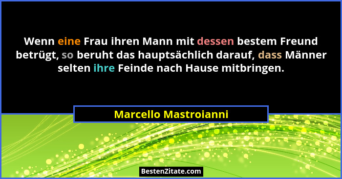 Wenn eine Frau ihren Mann mit dessen bestem Freund betrügt, so beruht das hauptsächlich darauf, dass Männer selten ihre Feinde... - Marcello Mastroianni