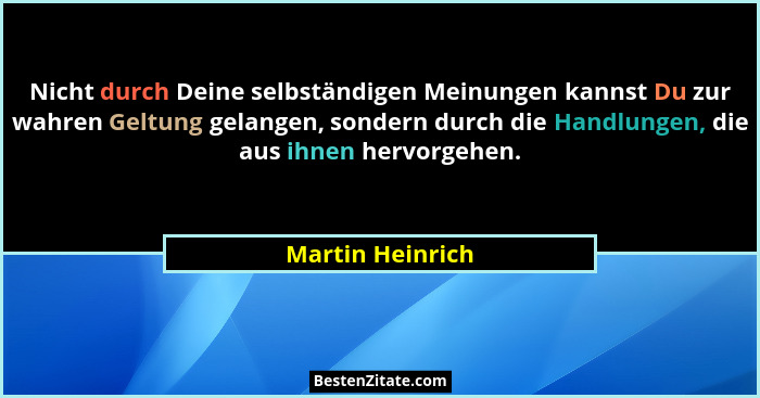 Nicht durch Deine selbständigen Meinungen kannst Du zur wahren Geltung gelangen, sondern durch die Handlungen, die aus ihnen hervorg... - Martin Heinrich