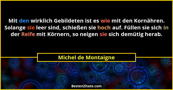 Mit den wirklich Gebildeten ist es wie mit den Kornähren. Solange sie leer sind, schießen sie hoch auf. Füllen sie sich in der R... - Michel de Montaigne