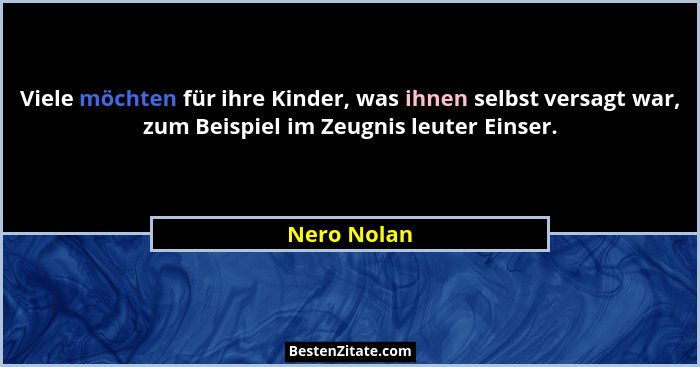Viele möchten für ihre Kinder, was ihnen selbst versagt war, zum Beispiel im Zeugnis leuter Einser.... - Nero Nolan