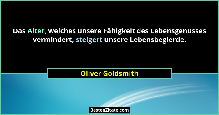Das Alter, welches unsere Fähigkeit des Lebensgenusses vermindert, steigert unsere Lebensbegierde.... - Oliver Goldsmith