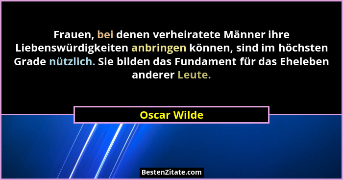 Frauen, bei denen verheiratete Männer ihre Liebenswürdigkeiten anbringen können, sind im höchsten Grade nützlich. Sie bilden das Fundame... - Oscar Wilde