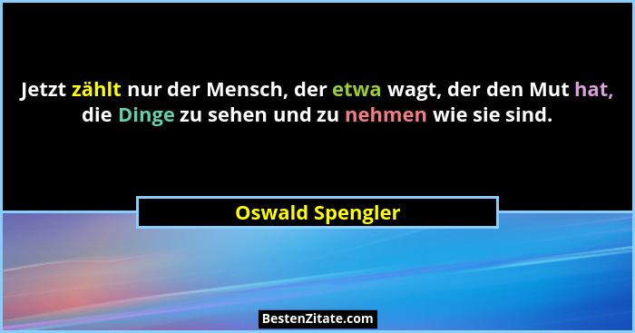 Jetzt zählt nur der Mensch, der etwa wagt, der den Mut hat, die Dinge zu sehen und zu nehmen wie sie sind.... - Oswald Spengler