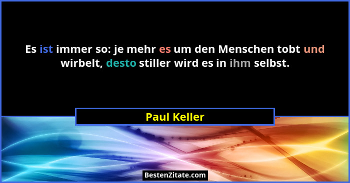 Es ist immer so: je mehr es um den Menschen tobt und wirbelt, desto stiller wird es in ihm selbst.... - Paul Keller