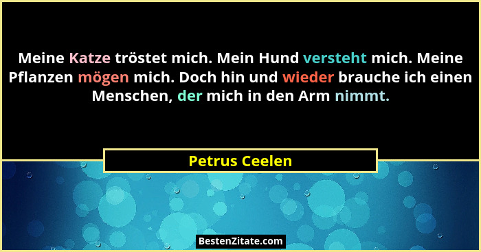 Meine Katze tröstet mich. Mein Hund versteht mich. Meine Pflanzen mögen mich. Doch hin und wieder brauche ich einen Menschen, der mich... - Petrus Ceelen