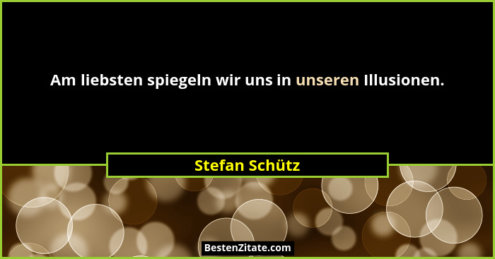 Am liebsten spiegeln wir uns in unseren Illusionen.... - Stefan Schütz