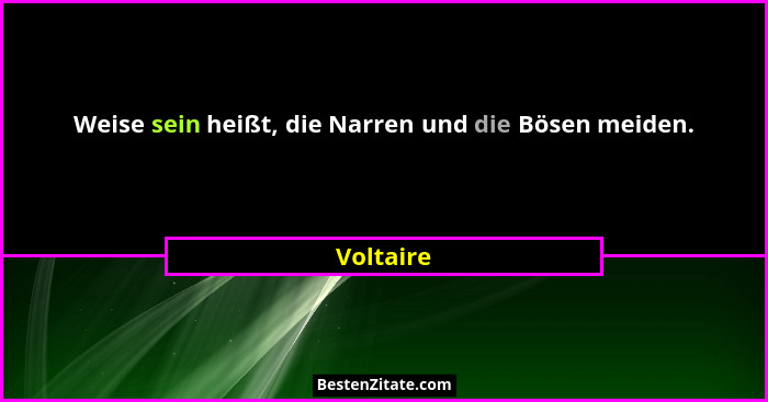 Weise sein heißt, die Narren und die Bösen meiden.... - Voltaire