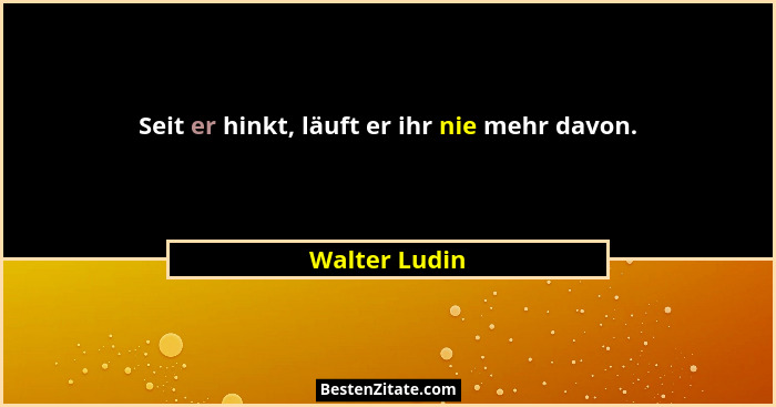 Seit er hinkt, läuft er ihr nie mehr davon.... - Walter Ludin