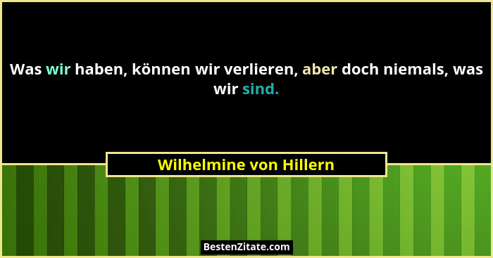 Was wir haben, können wir verlieren, aber doch niemals, was wir sind.... - Wilhelmine von Hillern