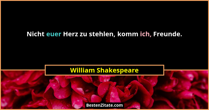 Nicht euer Herz zu stehlen, komm ich, Freunde.... - William Shakespeare