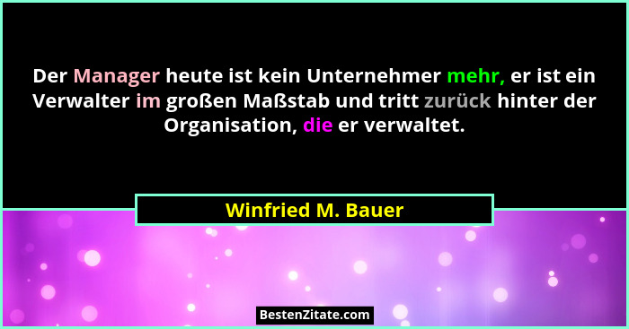 Der Manager heute ist kein Unternehmer mehr, er ist ein Verwalter im großen Maßstab und tritt zurück hinter der Organisation, die... - Winfried M. Bauer