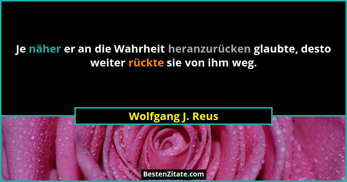 Je näher er an die Wahrheit heranzurücken glaubte, desto weiter rückte sie von ihm weg.... - Wolfgang J. Reus