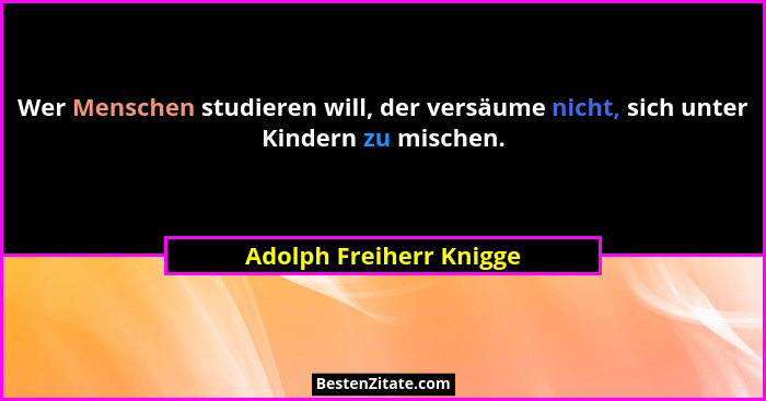 Wer Menschen studieren will, der versäume nicht, sich unter Kindern zu mischen.... - Adolph Freiherr Knigge