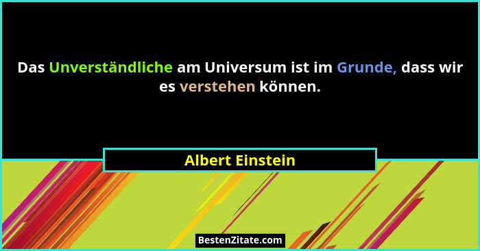 Das Unverständliche am Universum ist im Grunde, dass wir es verstehen können.... - Albert Einstein